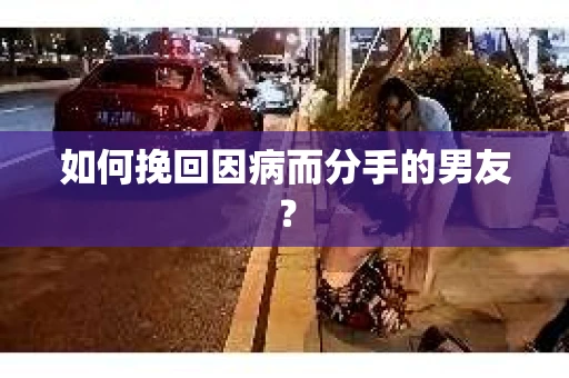 如何挽回因病而分手的男友? 如何挽回因病而分手的男友?