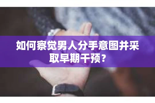 如何察觉男人分手意图并采取早期干预? 如何察觉男人分手意图并采取早期干预?