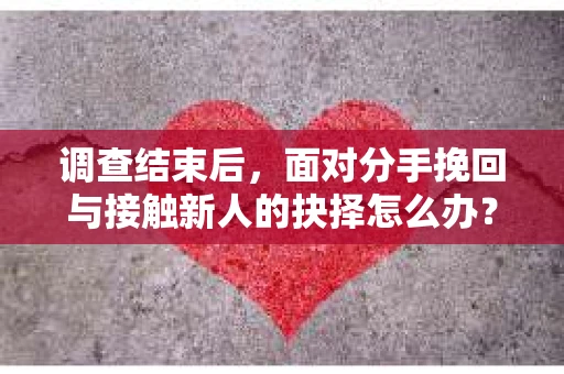 调查结束后，面对分手挽回与接触新人的抉择怎么办？