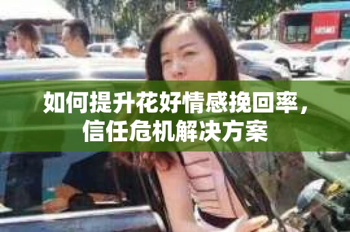 如何提升花好情感挽回率，信任危机解决方案
