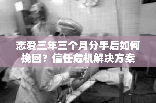 恋爱三年三个月分手后如何挽回?信任危机解决方案 恋爱三年三个月分手后如何挽回?信任危机解决方案