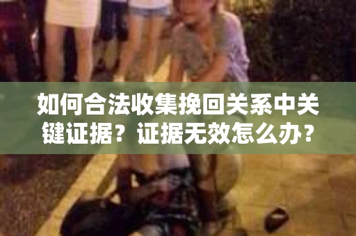 如何合法收集挽回关系中关键证据？证据无效怎么办？