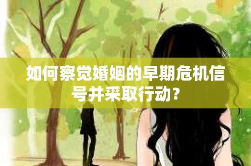 如何察觉婚姻的早期危机信号并采取行动？