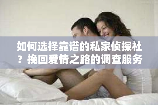 如何选择靠谱的私家侦探社？挽回爱情之路的调查服务指南