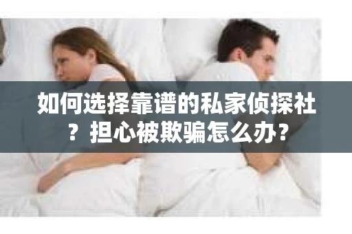 如何选择靠谱的私家侦探社？担心被欺骗怎么办？