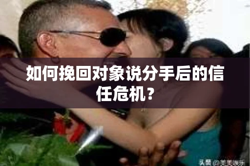 如何挽回对象说分手后的信任危机？