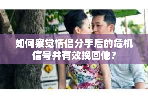 如何察觉情侣分手后的危机信号并有效挽回他？