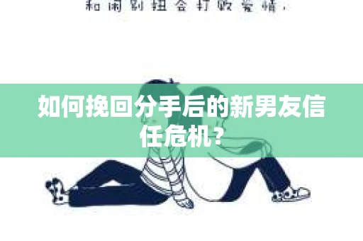 如何挽回分手后的新男友信任危机？