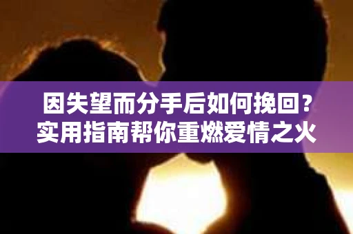 因失望而分手后如何挽回？实用指南帮你重燃爱情之火