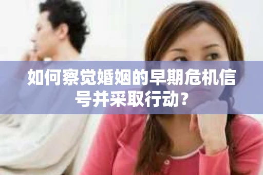如何察觉婚姻的早期危机信号并采取行动？