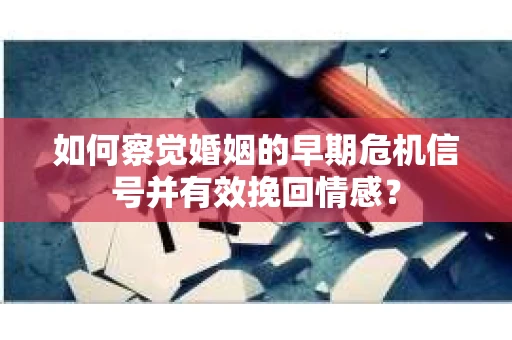 如何察觉婚姻的早期危机信号并有效挽回情感？