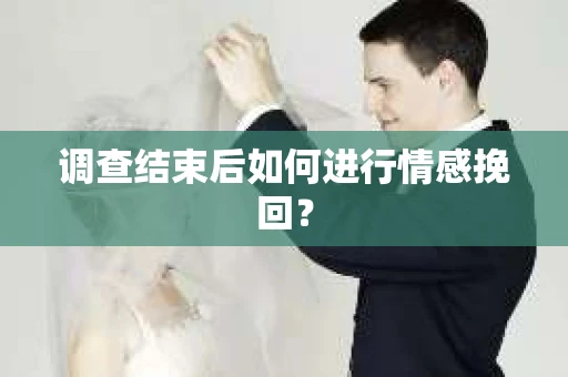 调查结束后如何进行情感挽回？