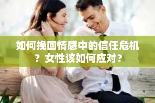 如何挽回情感中的信任危机?女性该如何应对? 如何挽回情感中的信任危机?女性该如何应对?