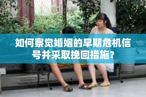 如何察觉婚姻的早期危机信号并采取挽回措施？