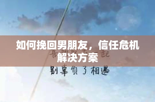 如何挽回男朋友，信任危机解决方案