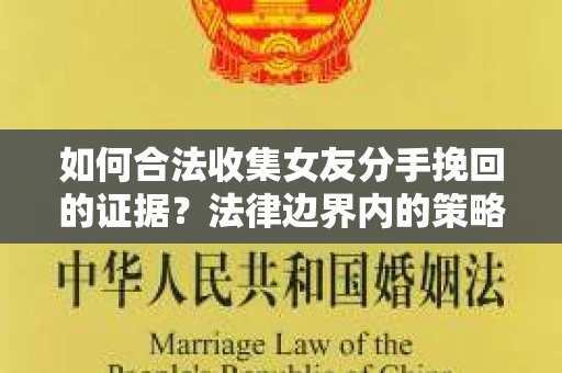 如何合法收集女友分手挽回的证据？法律边界内的策略与技巧