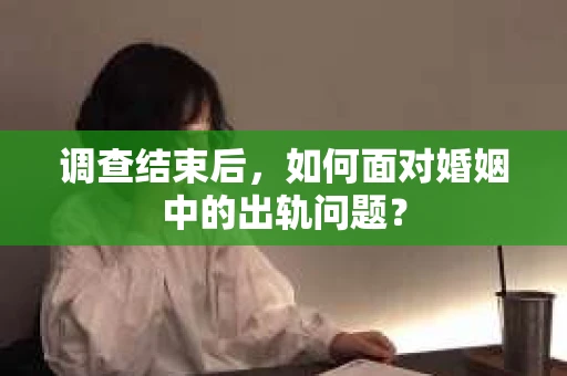 调查结束后,如何面对婚姻中的出轨问题? 调查结束后,如何面对婚姻中的出轨问题?