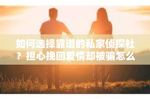 如何选择靠谱的私家侦探社？担心挽回爱情却被骗怎么办？