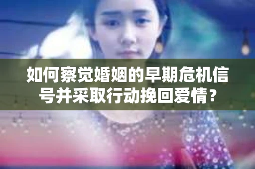 如何察觉婚姻的早期危机信号并采取行动挽回爱情? 如何察觉婚姻的早期危机信号并采取行动挽回爱情?