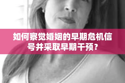 如何察觉婚姻的早期危机信号并采取早期干预？