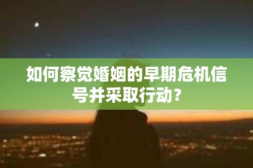 如何察觉婚姻的早期危机信号并采取行动？