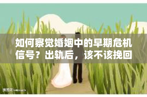 如何察觉婚姻中的早期危机信号？出轨后，该不该挽回怎么办？