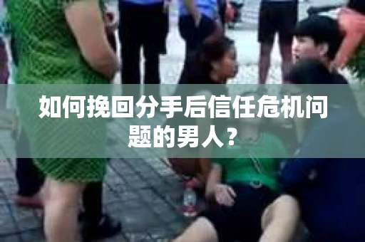 如何挽回分手后信任危机问题的男人？