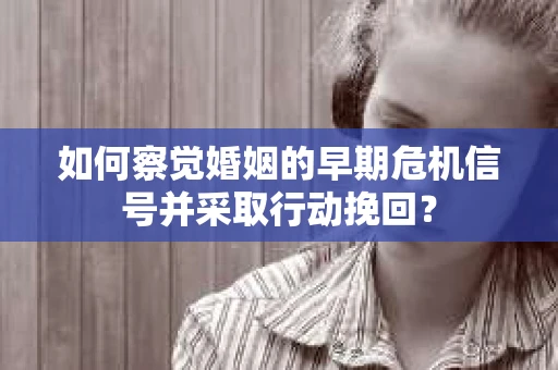 如何察觉婚姻的早期危机信号并采取行动挽回？