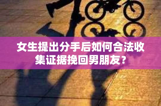 女生提出分手后如何合法收集证据挽回男朋友？