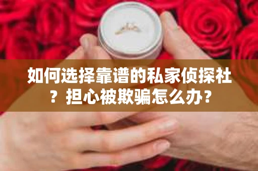 如何选择靠谱的私家侦探社？担心被欺骗怎么办？