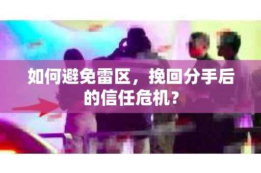 如何避免雷区，挽回分手后的信任危机？