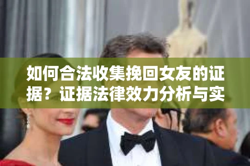 如何合法收集挽回女友的证据？证据法律效力分析与实践指南