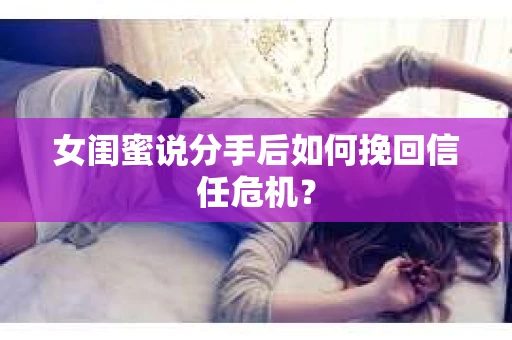 女闺蜜说分手后如何挽回信任危机？