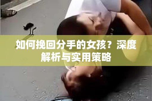 如何挽回分手的女孩？深度解析与实用策略