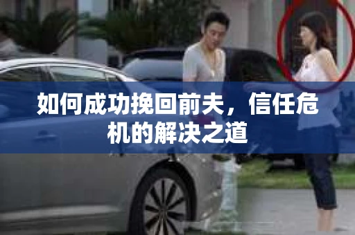 如何成功挽回前夫，信任危机的解决之道
