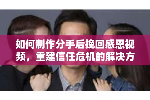 如何制作分手后挽回感恩视频，重建信任危机的解决方案