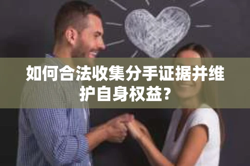 如何合法收集分手证据并维护自身权益？