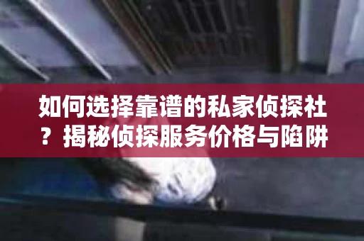 如何选择靠谱的私家侦探社？揭秘侦探服务价格与陷阱