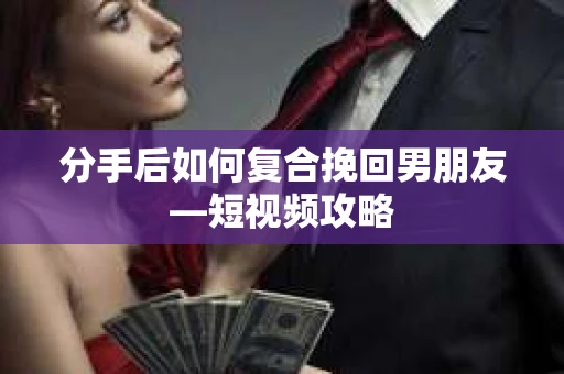 分手后如何复合挽回男朋友—短视频攻略