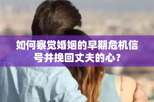 如何察觉婚姻的早期危机信号并挽回丈夫的心? 如何察觉婚姻的早期危机信号并挽回丈夫的心?