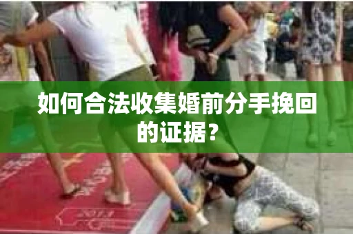 如何合法收集婚前分手挽回的证据？