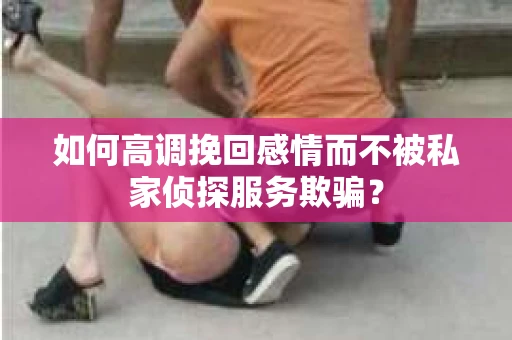 如何高调挽回感情而不被私家侦探服务欺骗？