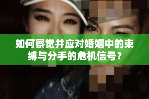 如何察觉并应对婚姻中的束缚与分手的危机信号？