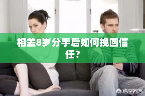 相差8岁分手后如何挽回信任? 相差8岁分手后如何挽回信任?