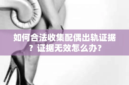如何合法收集配偶出轨证据？证据无效怎么办？