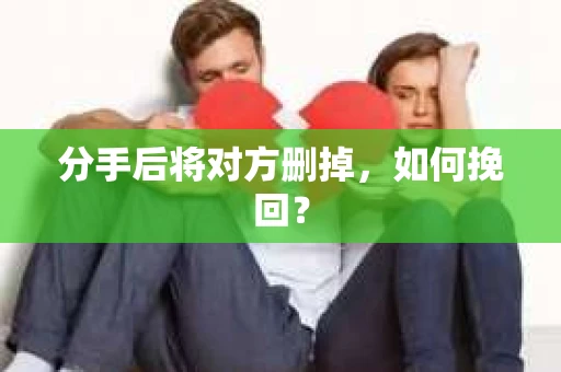 分手后将对方删掉，如何挽回？