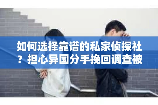如何选择靠谱的私家侦探社？担心异国分手挽回调查被欺骗怎么办？