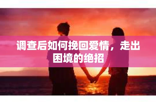 调查后如何挽回爱情,走出困境的绝招 调查后如何挽回爱情,走出困境的绝招
