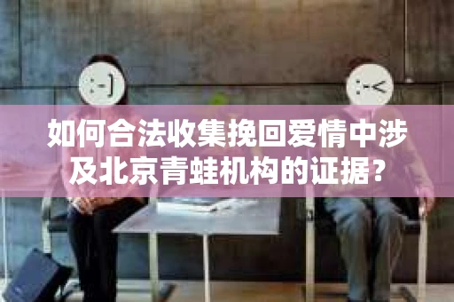 如何合法收集挽回爱情中涉及北京青蛙机构的证据？