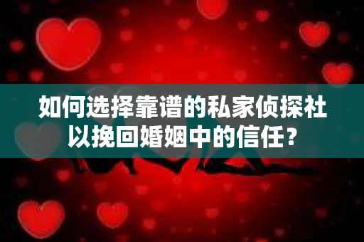 如何选择靠谱的私家侦探社以挽回婚姻中的信任? 如何选择靠谱的私家侦探社以挽回婚姻中的信任?